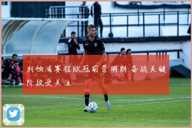 利物浦赛程欧冠前景明朗 备战关键阶段受关注