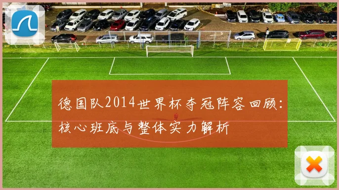 德国队2014世界杯夺冠阵容回顾:核心班底与整体实力解析