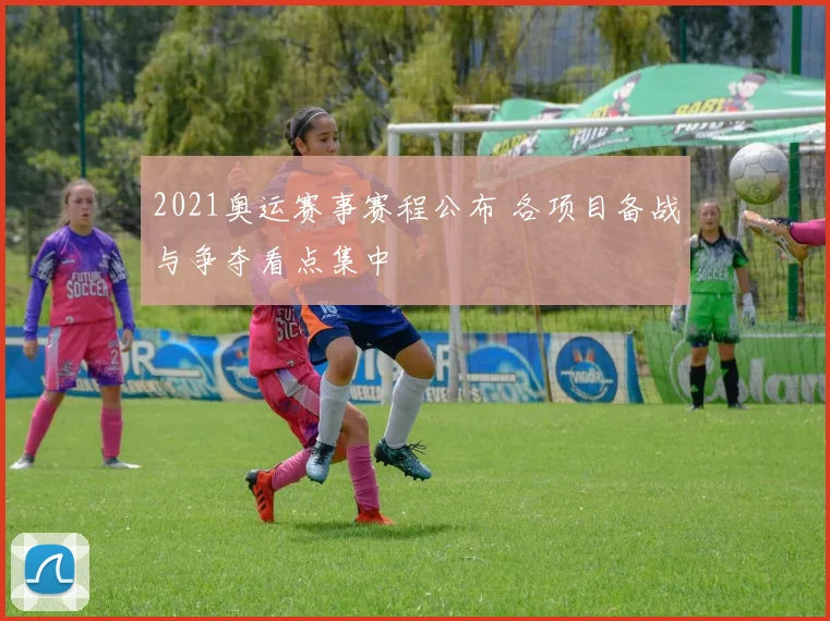 2021奥运赛事赛程公布 各项目备战与争夺看点集中