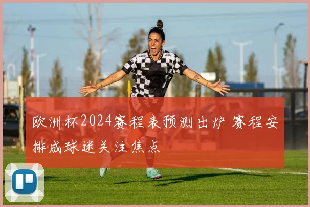 欧洲杯2024赛程表预测出炉 赛程安排成球迷关注焦点