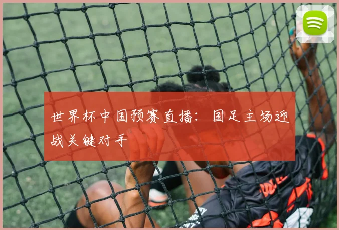 世界杯中国预赛直播：国足主场迎战关键对手