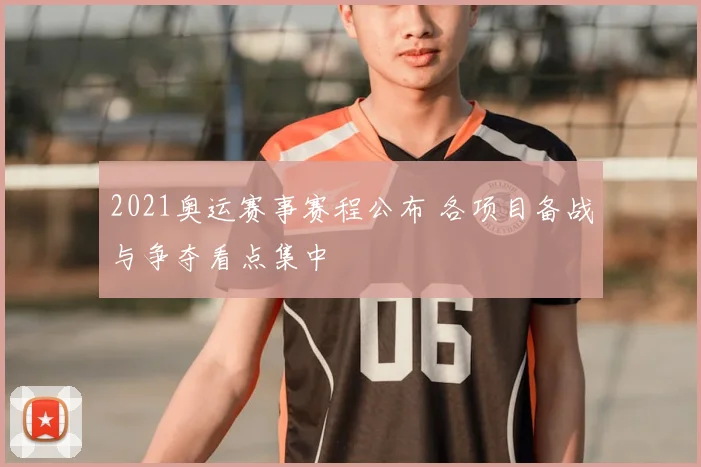 2021奥运赛事赛程公布 各项目备战与争夺看点集中