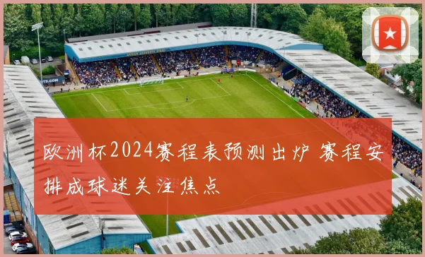 欧洲杯2024赛程表预测出炉 赛程安排成球迷关注焦点