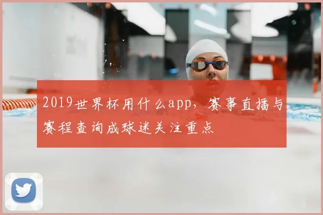 2019世界杯用什么app，赛事直播与赛程查询成球迷关注重点