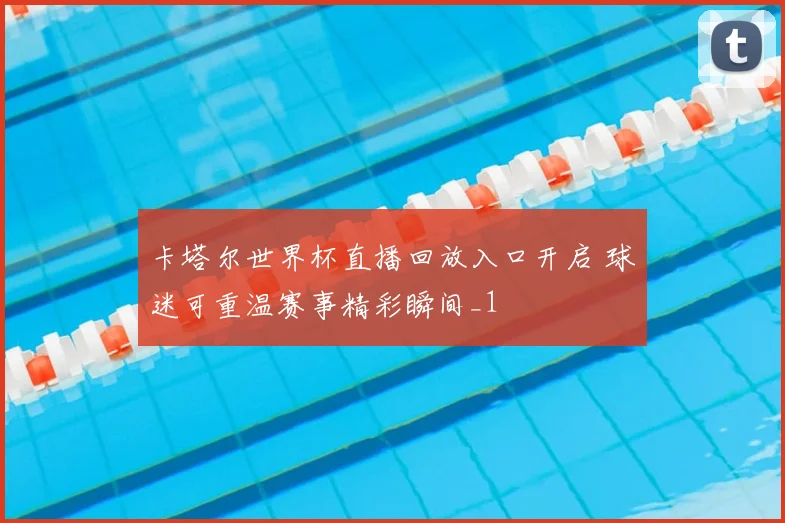 卡塔尔世界杯直播回放入口开启 球迷可重温赛事精彩瞬间_1