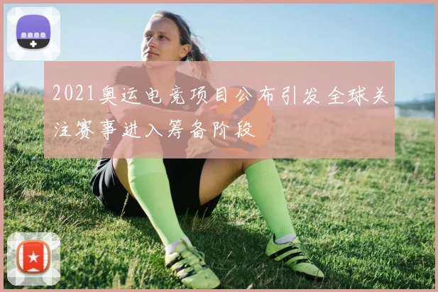 2021奥运电竞项目公布引发全球关注赛事进入筹备阶段