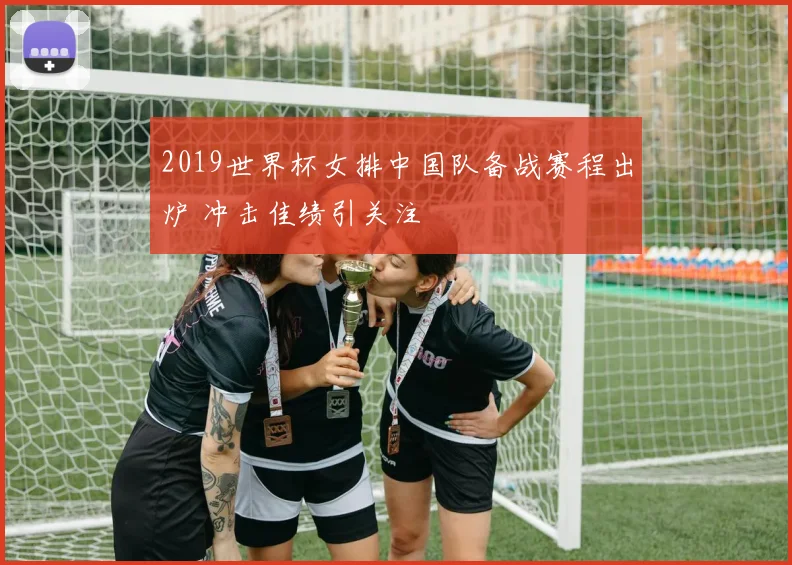 2019世界杯女排中国队备战赛程出炉 冲击佳绩引关注